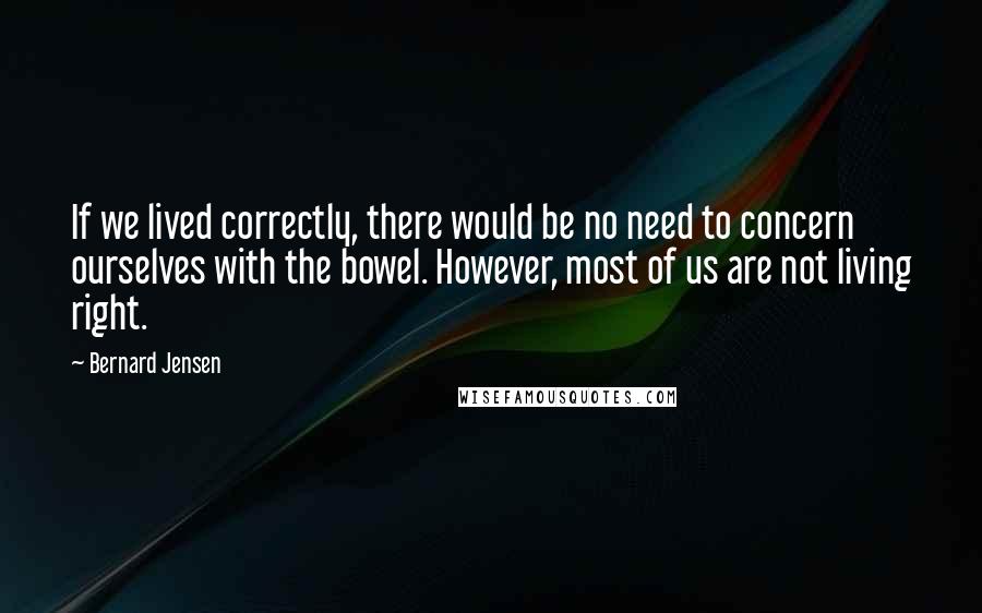 Bernard Jensen Quotes: If we lived correctly, there would be no need to concern ourselves with the bowel. However, most of us are not living right.