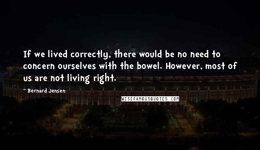 Bernard Jensen Quotes: If we lived correctly, there would be no need to concern ourselves with the bowel. However, most of us are not living right.