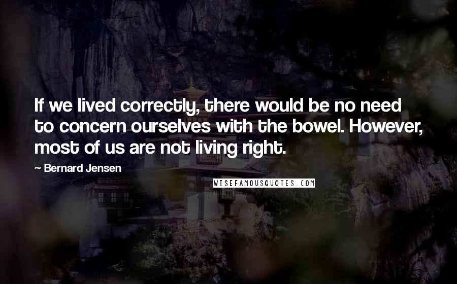 Bernard Jensen Quotes: If we lived correctly, there would be no need to concern ourselves with the bowel. However, most of us are not living right.