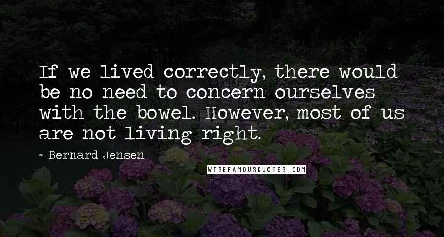 Bernard Jensen Quotes: If we lived correctly, there would be no need to concern ourselves with the bowel. However, most of us are not living right.