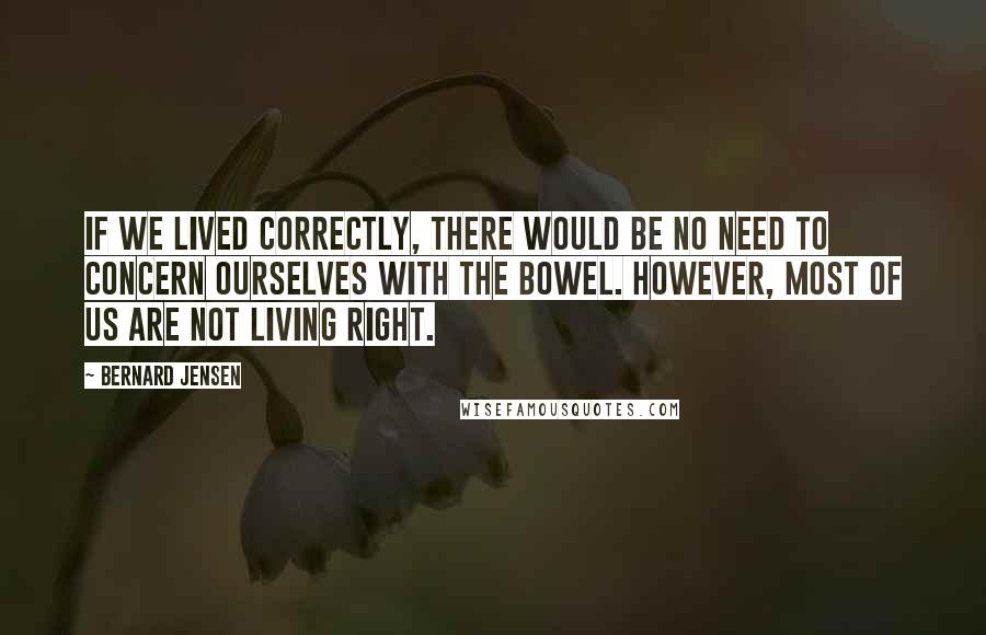 Bernard Jensen Quotes: If we lived correctly, there would be no need to concern ourselves with the bowel. However, most of us are not living right.