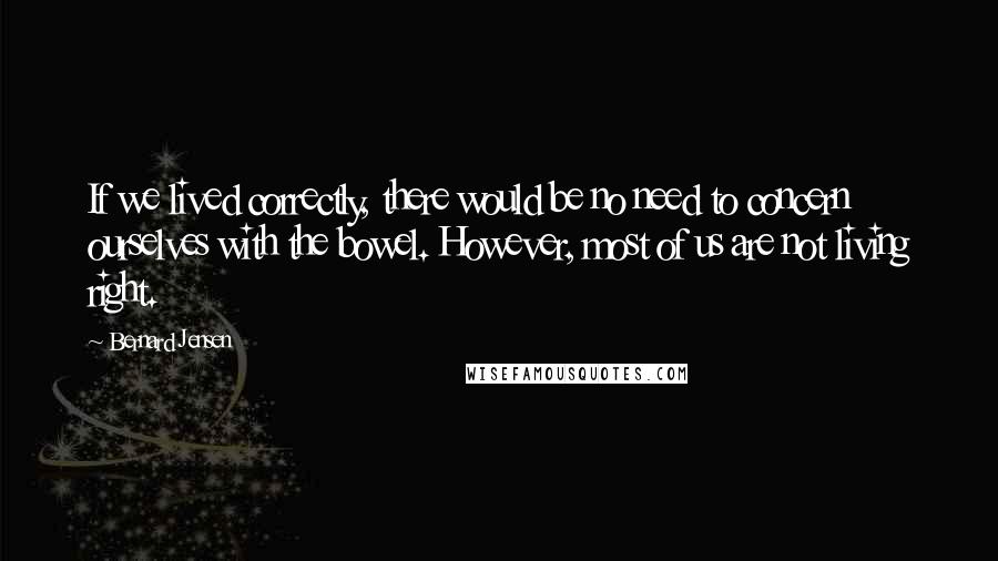 Bernard Jensen Quotes: If we lived correctly, there would be no need to concern ourselves with the bowel. However, most of us are not living right.