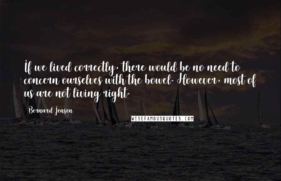 Bernard Jensen Quotes: If we lived correctly, there would be no need to concern ourselves with the bowel. However, most of us are not living right.