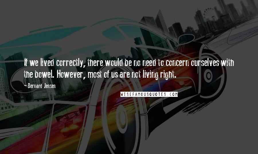 Bernard Jensen Quotes: If we lived correctly, there would be no need to concern ourselves with the bowel. However, most of us are not living right.