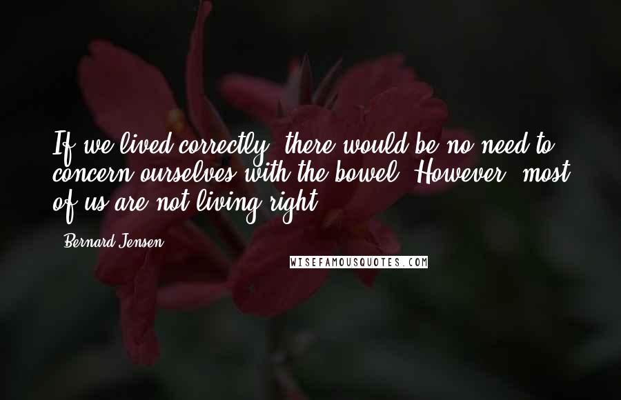 Bernard Jensen Quotes: If we lived correctly, there would be no need to concern ourselves with the bowel. However, most of us are not living right.