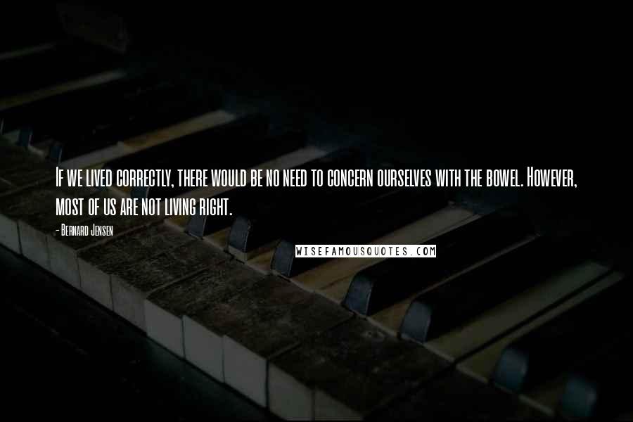 Bernard Jensen Quotes: If we lived correctly, there would be no need to concern ourselves with the bowel. However, most of us are not living right.