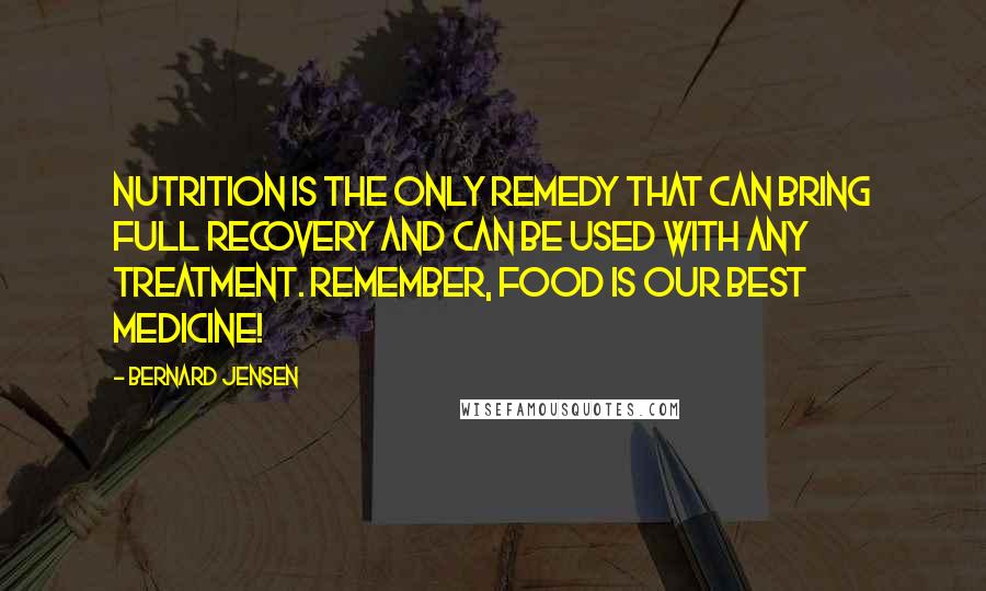 Bernard Jensen Quotes: Nutrition is the only remedy that can bring full recovery and can be used with any treatment. Remember, food is our best medicine!