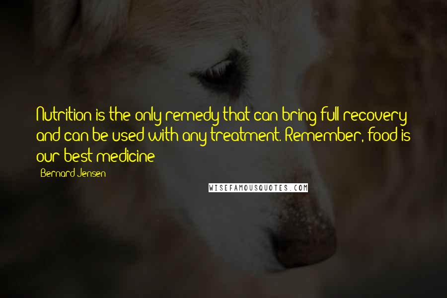 Bernard Jensen Quotes: Nutrition is the only remedy that can bring full recovery and can be used with any treatment. Remember, food is our best medicine!