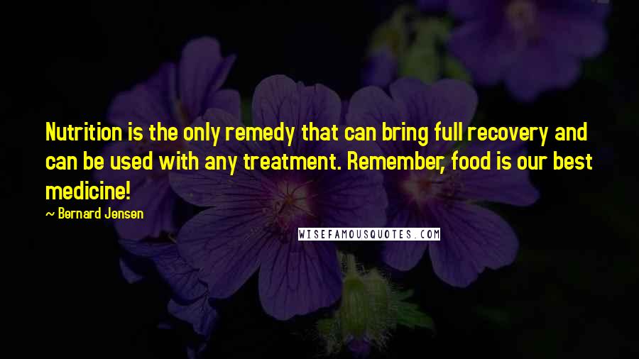 Bernard Jensen Quotes: Nutrition is the only remedy that can bring full recovery and can be used with any treatment. Remember, food is our best medicine!