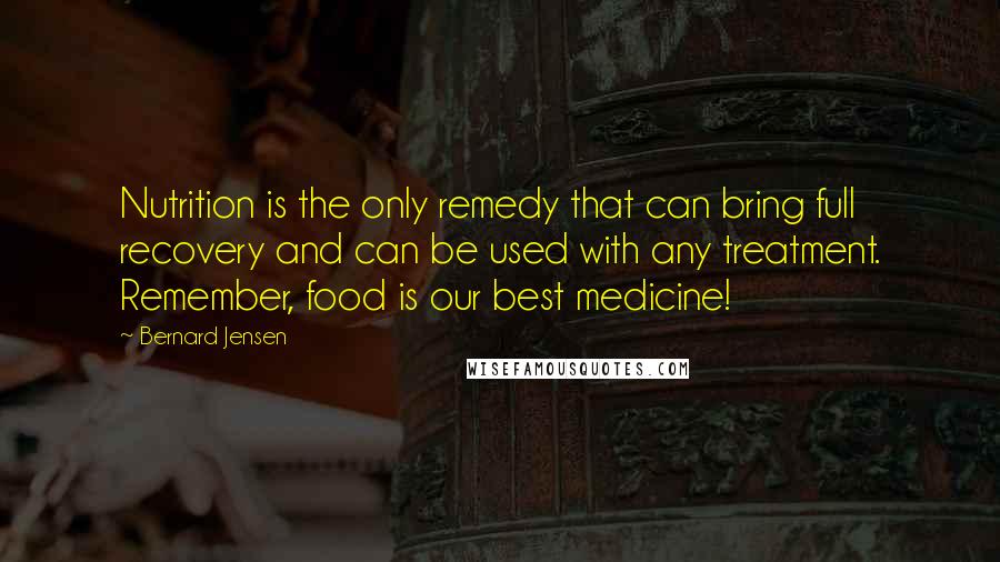 Bernard Jensen Quotes: Nutrition is the only remedy that can bring full recovery and can be used with any treatment. Remember, food is our best medicine!