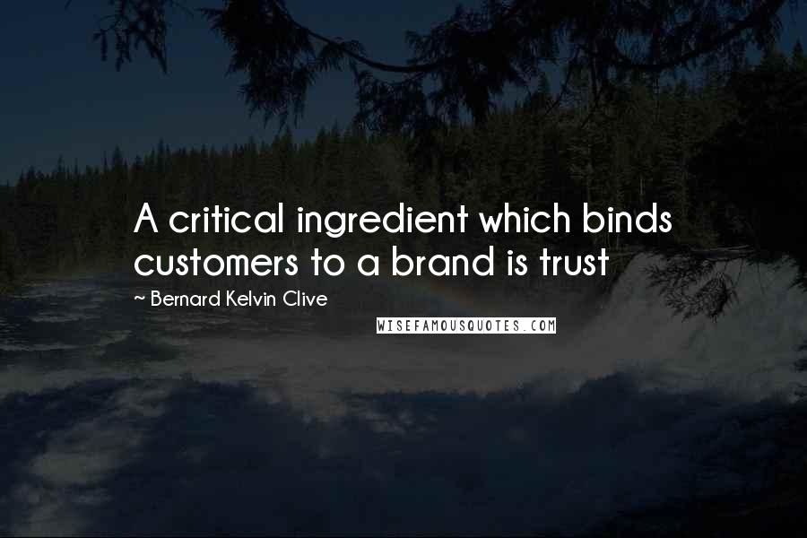 Bernard Kelvin Clive Quotes: A critical ingredient which binds customers to a brand is trust