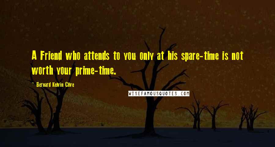 Bernard Kelvin Clive Quotes: A Friend who attends to you only at his spare-time is not worth your prime-time.