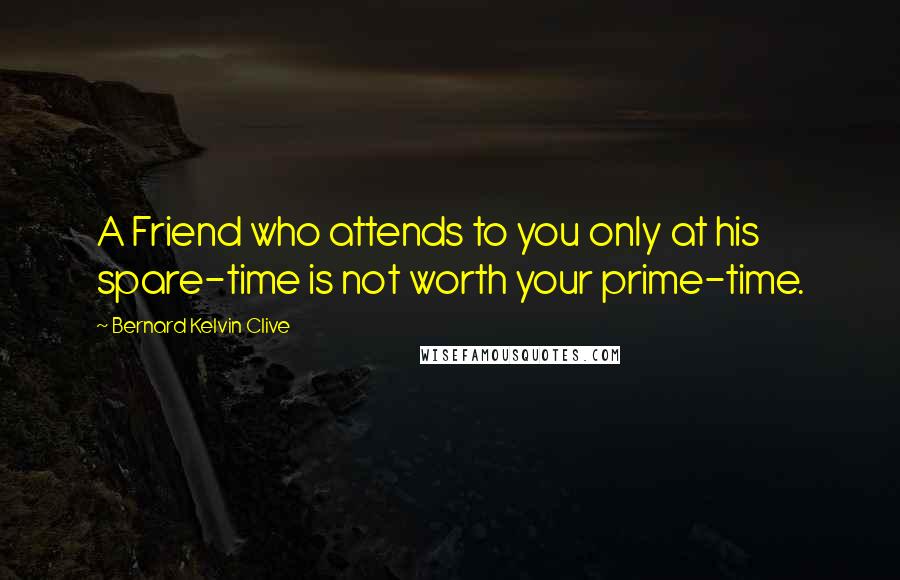 Bernard Kelvin Clive Quotes: A Friend who attends to you only at his spare-time is not worth your prime-time.