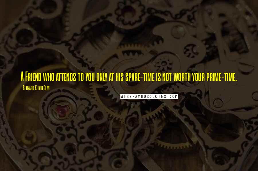 Bernard Kelvin Clive Quotes: A Friend who attends to you only at his spare-time is not worth your prime-time.