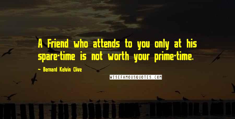 Bernard Kelvin Clive Quotes: A Friend who attends to you only at his spare-time is not worth your prime-time.