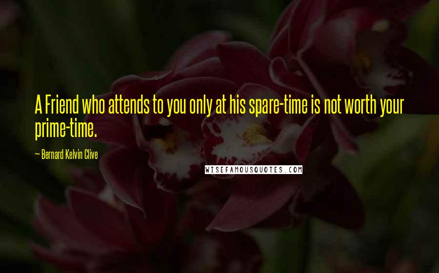 Bernard Kelvin Clive Quotes: A Friend who attends to you only at his spare-time is not worth your prime-time.