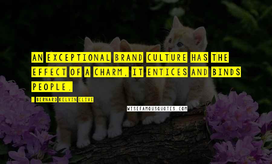 Bernard Kelvin Clive Quotes: An exceptional brand culture has the effect of a charm, it entices and binds people.