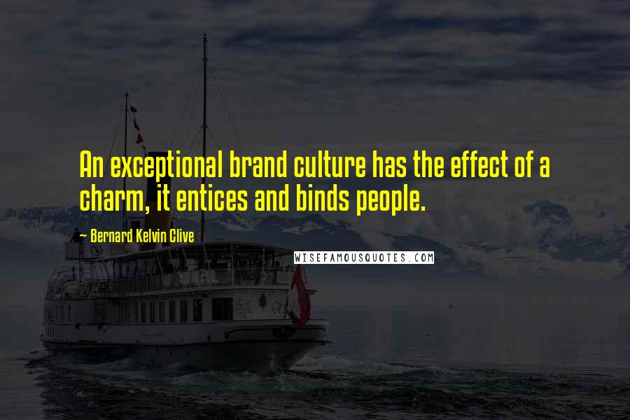 Bernard Kelvin Clive Quotes: An exceptional brand culture has the effect of a charm, it entices and binds people.