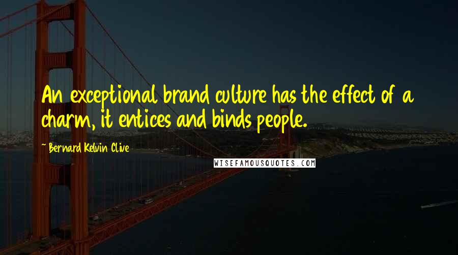 Bernard Kelvin Clive Quotes: An exceptional brand culture has the effect of a charm, it entices and binds people.