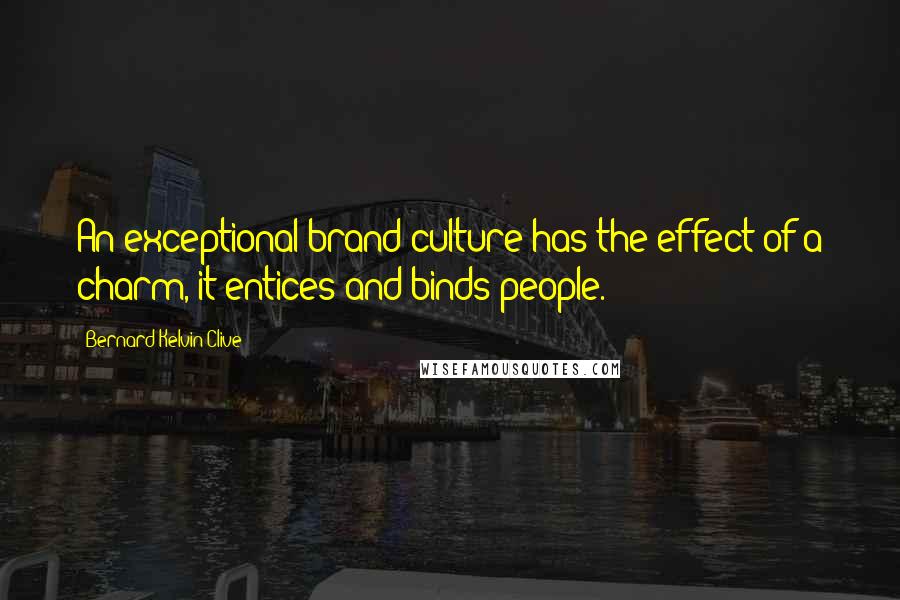 Bernard Kelvin Clive Quotes: An exceptional brand culture has the effect of a charm, it entices and binds people.