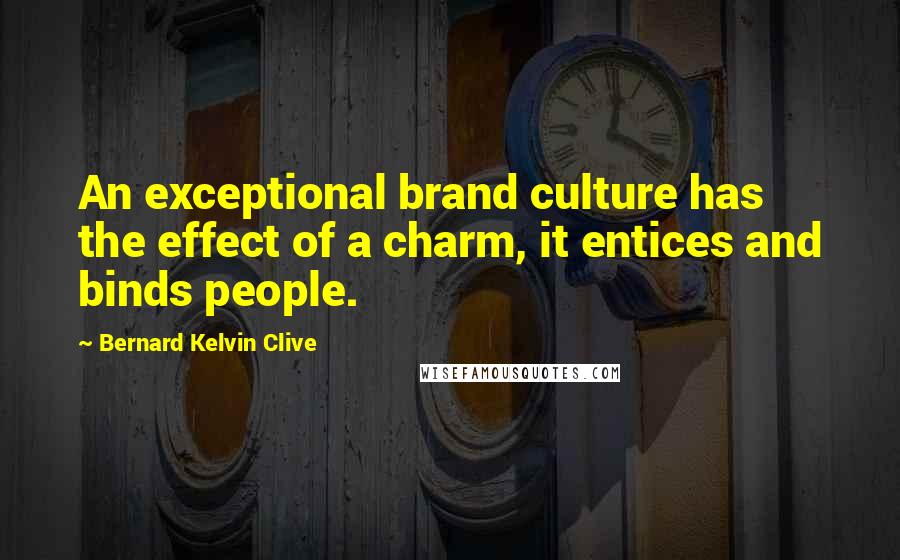 Bernard Kelvin Clive Quotes: An exceptional brand culture has the effect of a charm, it entices and binds people.