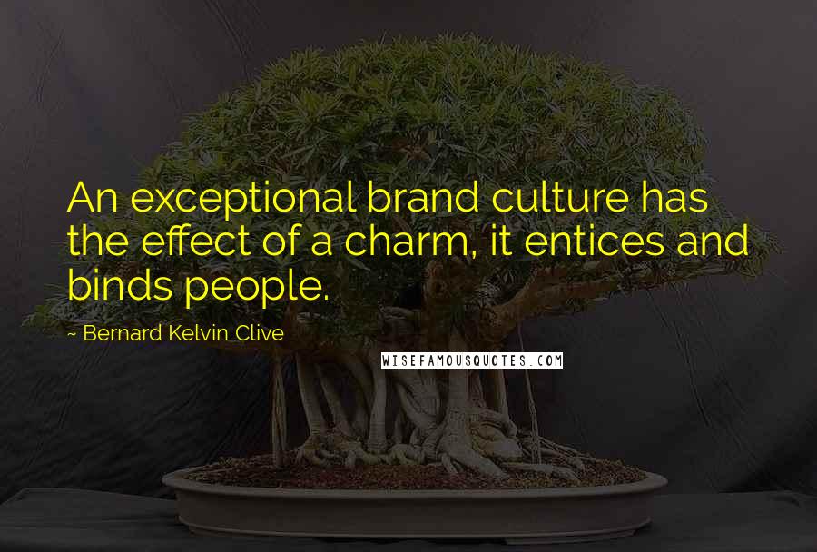 Bernard Kelvin Clive Quotes: An exceptional brand culture has the effect of a charm, it entices and binds people.