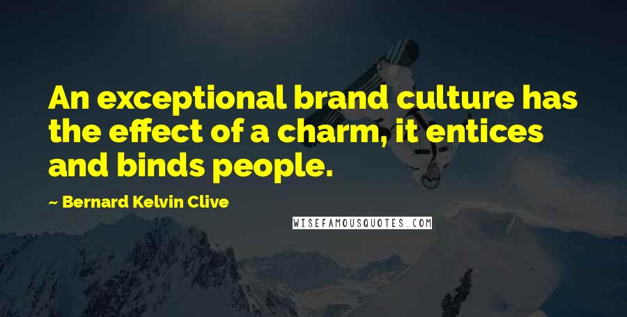Bernard Kelvin Clive Quotes: An exceptional brand culture has the effect of a charm, it entices and binds people.