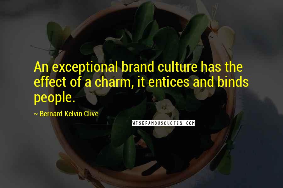 Bernard Kelvin Clive Quotes: An exceptional brand culture has the effect of a charm, it entices and binds people.