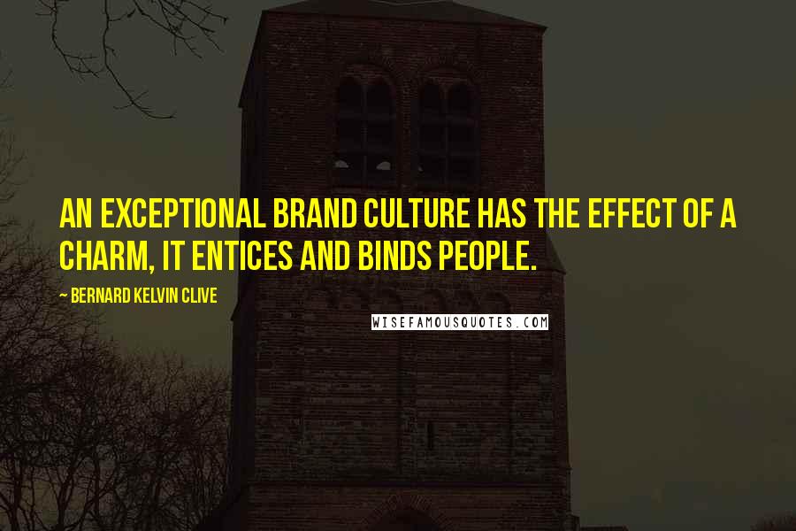 Bernard Kelvin Clive Quotes: An exceptional brand culture has the effect of a charm, it entices and binds people.