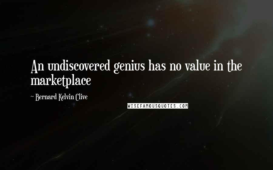 Bernard Kelvin Clive Quotes: An undiscovered genius has no value in the marketplace