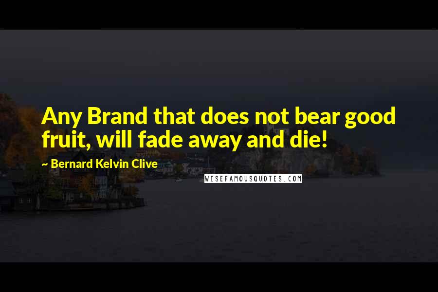 Bernard Kelvin Clive Quotes: Any Brand that does not bear good fruit, will fade away and die!