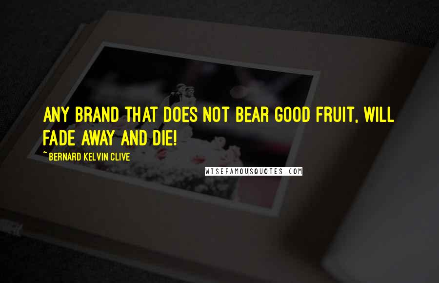 Bernard Kelvin Clive Quotes: Any Brand that does not bear good fruit, will fade away and die!