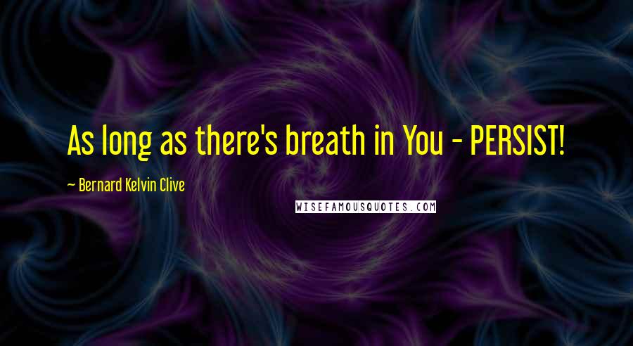 Bernard Kelvin Clive Quotes: As long as there's breath in You - PERSIST!