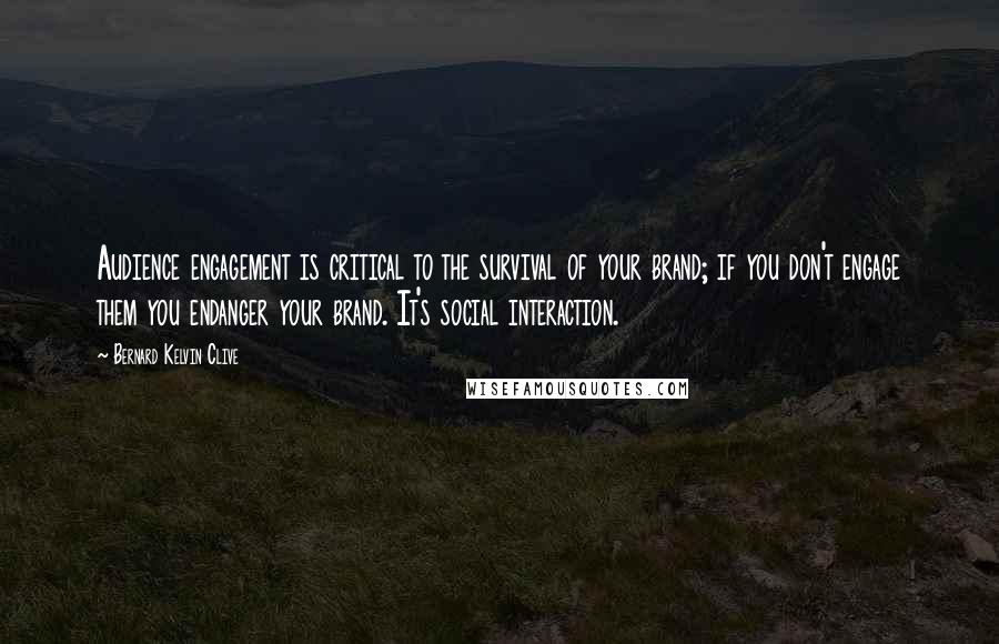 Bernard Kelvin Clive Quotes: Audience engagement is critical to the survival of your brand; if you don't engage them you endanger your brand. It's social interaction.