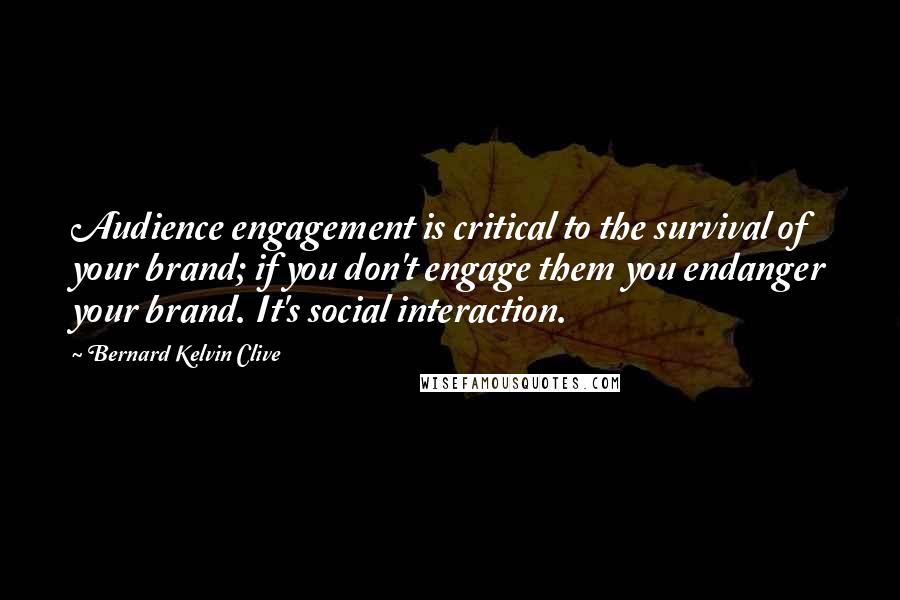 Bernard Kelvin Clive Quotes: Audience engagement is critical to the survival of your brand; if you don't engage them you endanger your brand. It's social interaction.