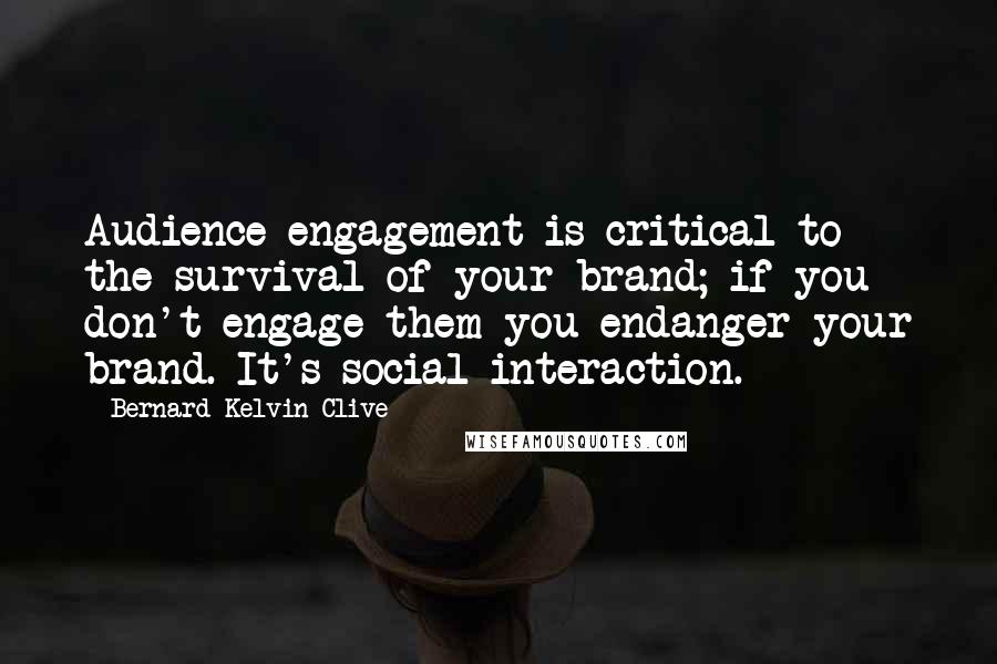 Bernard Kelvin Clive Quotes: Audience engagement is critical to the survival of your brand; if you don't engage them you endanger your brand. It's social interaction.