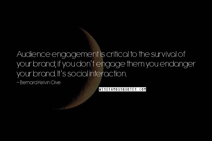 Bernard Kelvin Clive Quotes: Audience engagement is critical to the survival of your brand; if you don't engage them you endanger your brand. It's social interaction.