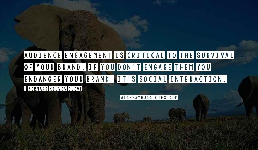 Bernard Kelvin Clive Quotes: Audience engagement is critical to the survival of your brand; if you don't engage them you endanger your brand. It's social interaction.