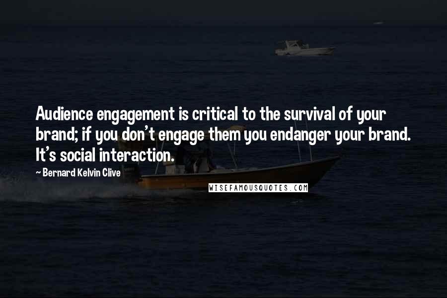 Bernard Kelvin Clive Quotes: Audience engagement is critical to the survival of your brand; if you don't engage them you endanger your brand. It's social interaction.