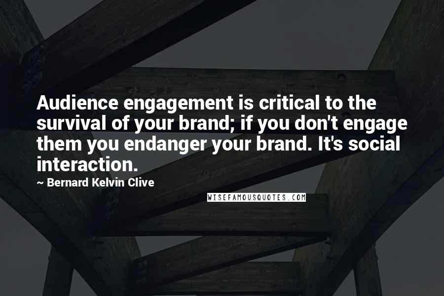 Bernard Kelvin Clive Quotes: Audience engagement is critical to the survival of your brand; if you don't engage them you endanger your brand. It's social interaction.