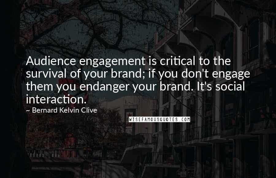 Bernard Kelvin Clive Quotes: Audience engagement is critical to the survival of your brand; if you don't engage them you endanger your brand. It's social interaction.