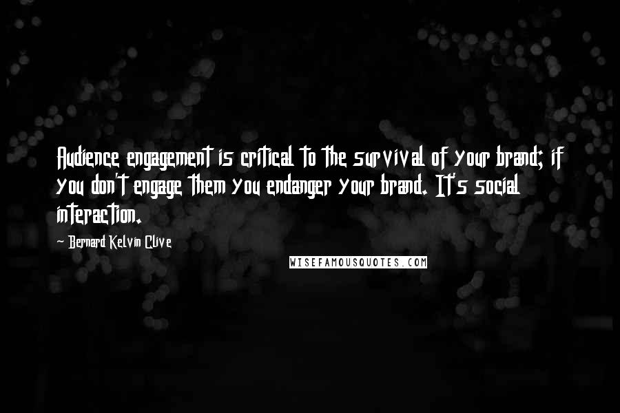 Bernard Kelvin Clive Quotes: Audience engagement is critical to the survival of your brand; if you don't engage them you endanger your brand. It's social interaction.