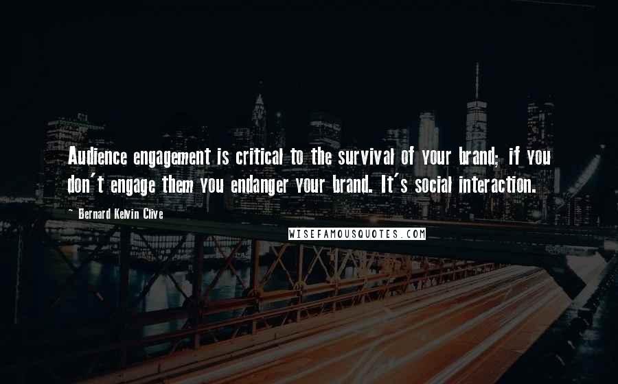 Bernard Kelvin Clive Quotes: Audience engagement is critical to the survival of your brand; if you don't engage them you endanger your brand. It's social interaction.