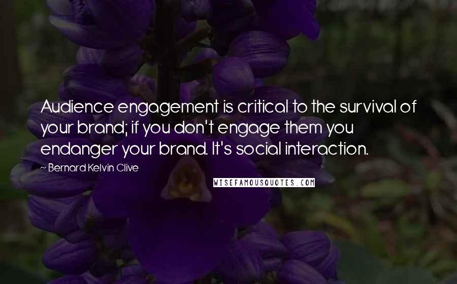 Bernard Kelvin Clive Quotes: Audience engagement is critical to the survival of your brand; if you don't engage them you endanger your brand. It's social interaction.