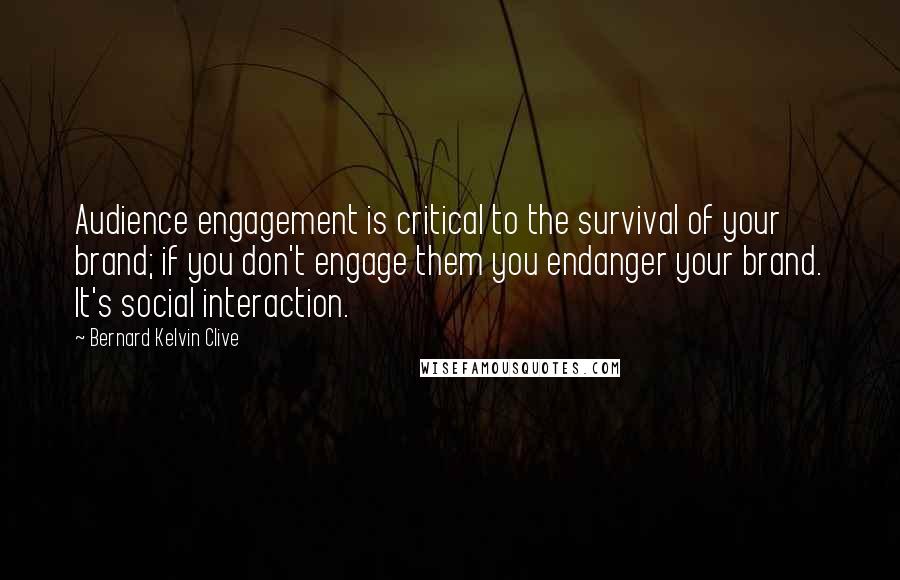 Bernard Kelvin Clive Quotes: Audience engagement is critical to the survival of your brand; if you don't engage them you endanger your brand. It's social interaction.