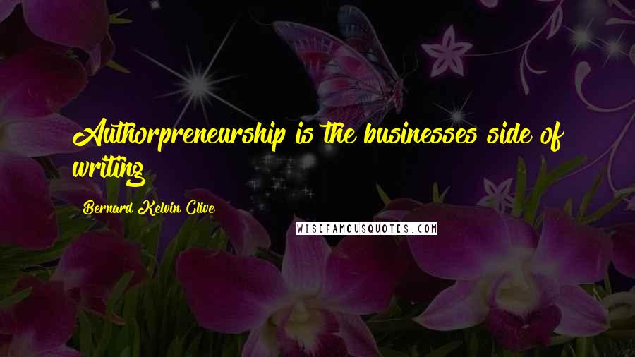 Bernard Kelvin Clive Quotes: Authorpreneurship is the businesses side of writing