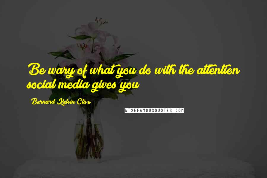 Bernard Kelvin Clive Quotes: Be wary of what you do with the attention social media gives you