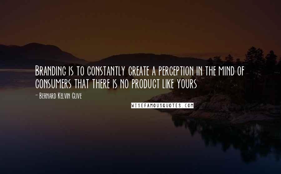 Bernard Kelvin Clive Quotes: Branding is to constantly create a perception in the mind of consumers that there is no product like yours
