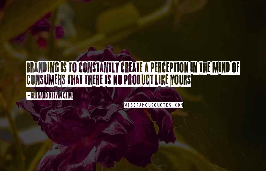 Bernard Kelvin Clive Quotes: Branding is to constantly create a perception in the mind of consumers that there is no product like yours