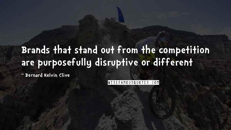 Bernard Kelvin Clive Quotes: Brands that stand out from the competition are purposefully disruptive or different